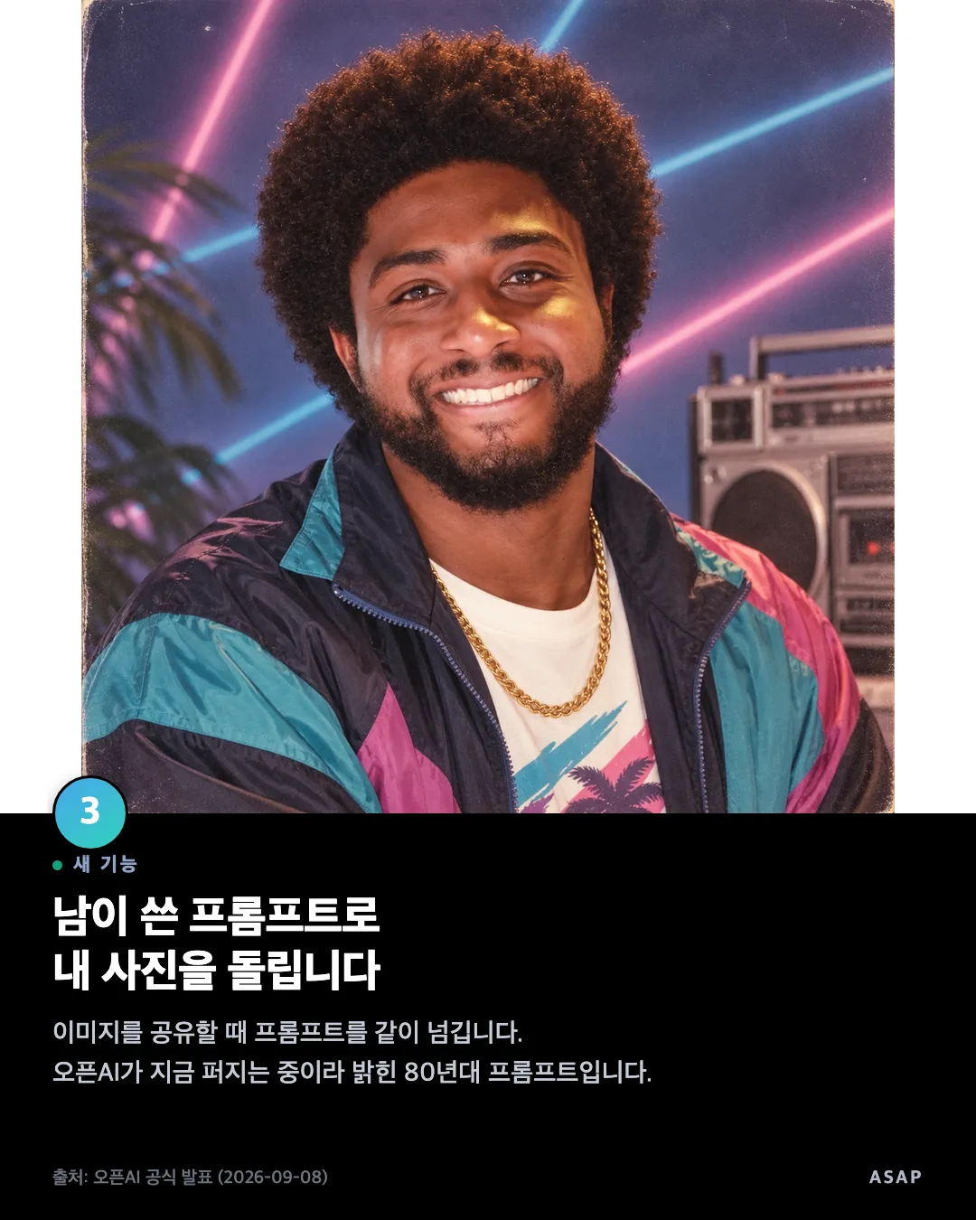 새 기능 남이 쓴 프롬프트로 내 사진을 돌립니다 이미지를 공유할 때 프롬프트를 같이 넘깁니다. 오픈AI가 지금 퍼지는 중이라 밝힌 80년대 프롬프트입니다. 출처: 오픈AI 공식 발표 (2026-09-08)