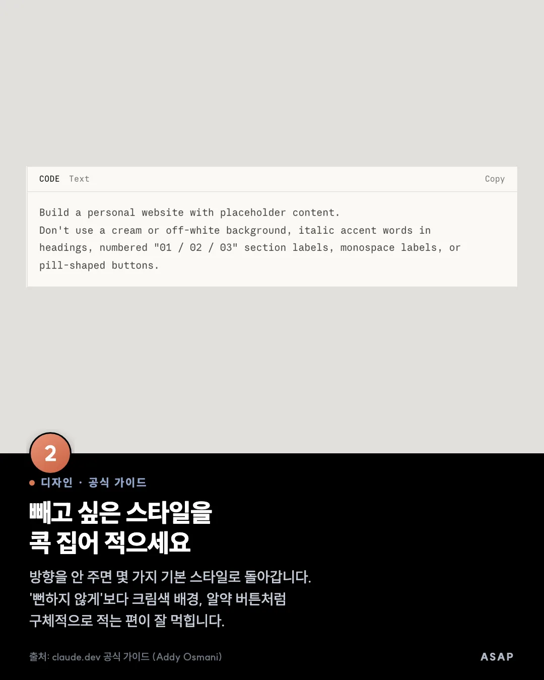디자인 · 공식 가이드 빼고 싶은 스타일을 콕 집어 적으세요 방향을 안 주면 몇 가지 기본 스타일로 돌아갑니다. '뻔하지 않게'보다 크림색 배경, 알약 버튼처럼 구체적으로 적는 편이 잘 먹힙니다. 출처: claude.dev 공식 가이드 (Addy Osmani)