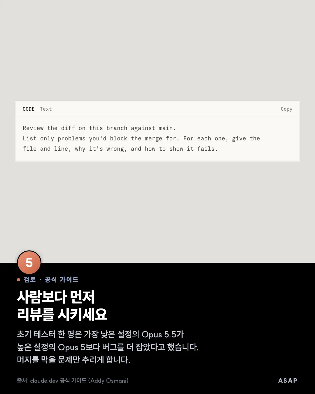 검토 · 공식 가이드 사람보다 먼저 리뷰를 시키세요 초기 테스터 한 명은 가장 낮은 설정의 Opus 5.5가 높은 설정의 Opus 5보다 버그를 더 잡았다고 했습니다. 머지를 막을 문제만 추리게 합니다. 출처: claude.dev 공식 가이드 (Addy Osmani)