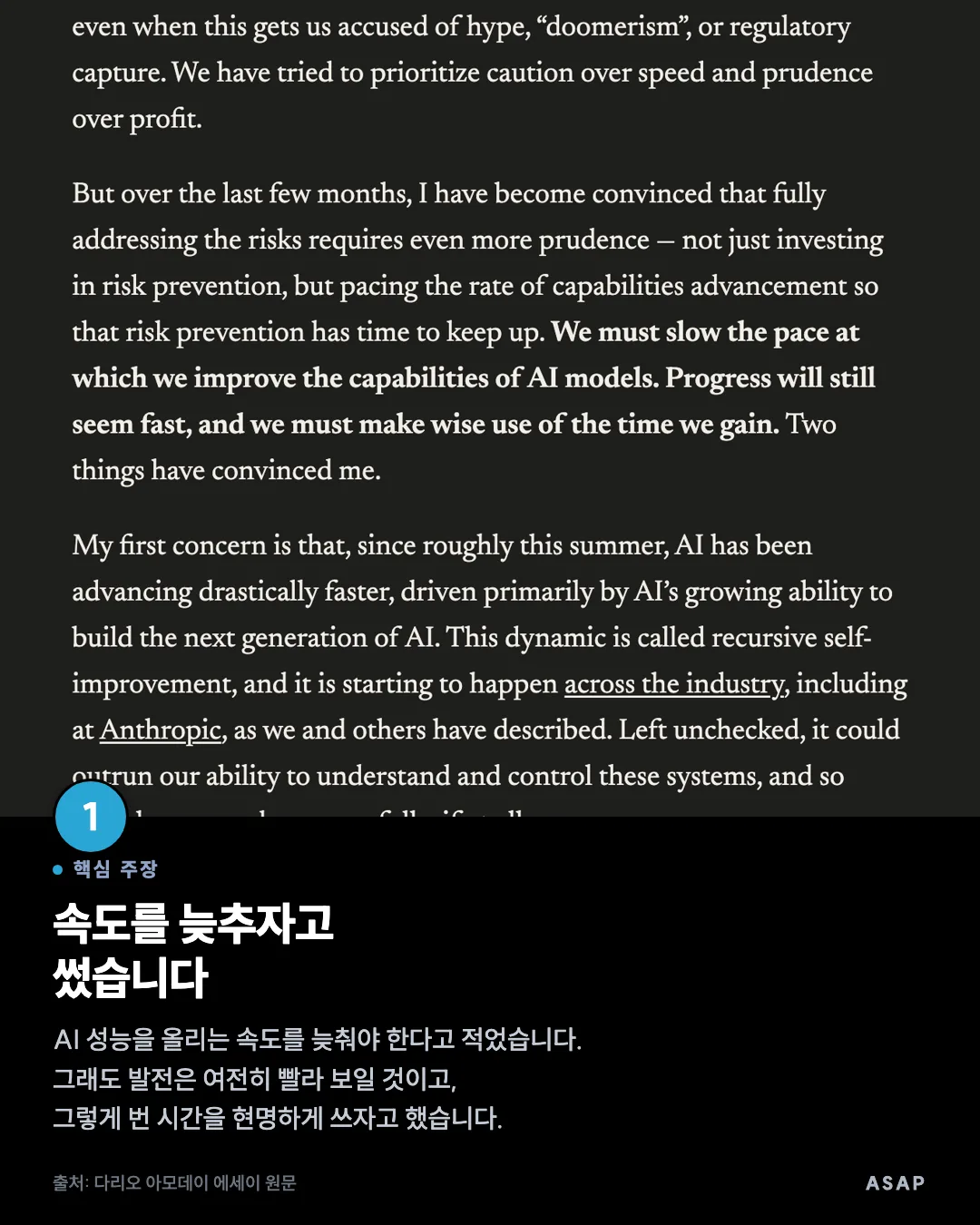 핵심 주장 속도를 늦추자고 썼습니다 AI 성능을 올리는 속도를 늦춰야 한다고 적었습니다. 그래도 발전은 여전히 빨라 보일 것이고, 그렇게 번 시간을 현명하게 쓰자고 했습니다. 출처: 다리오 아모데이 에세이 원문