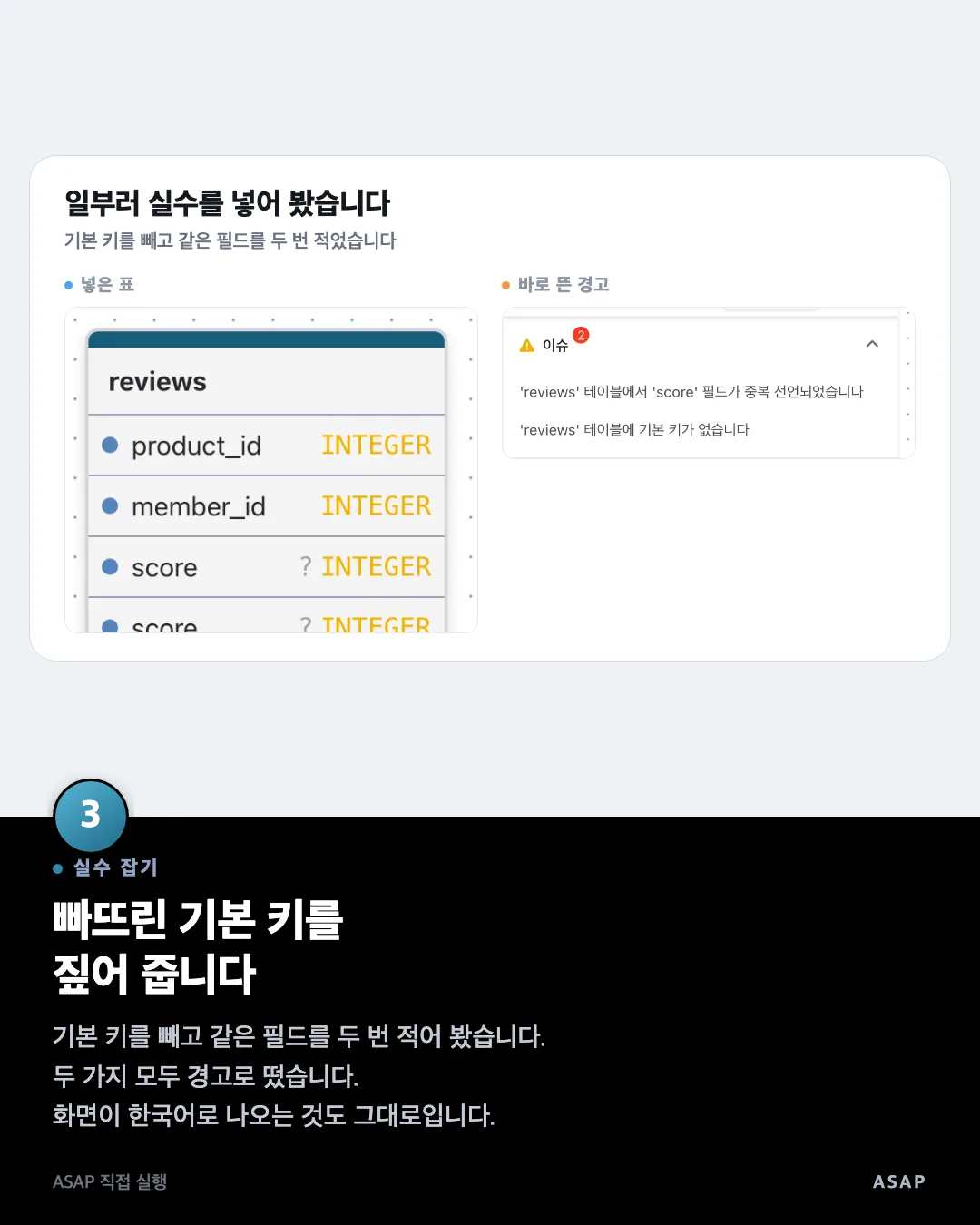 실수 잡기 빠뜨린 기본 키를 짚어 줍니다 기본 키를 빼고 같은 필드를 두 번 적어 봤습니다. 두 가지 모두 경고로 떴습니다. 화면이 한국어로 나오는 것도 그대로입니다. ASAP 직접 실행