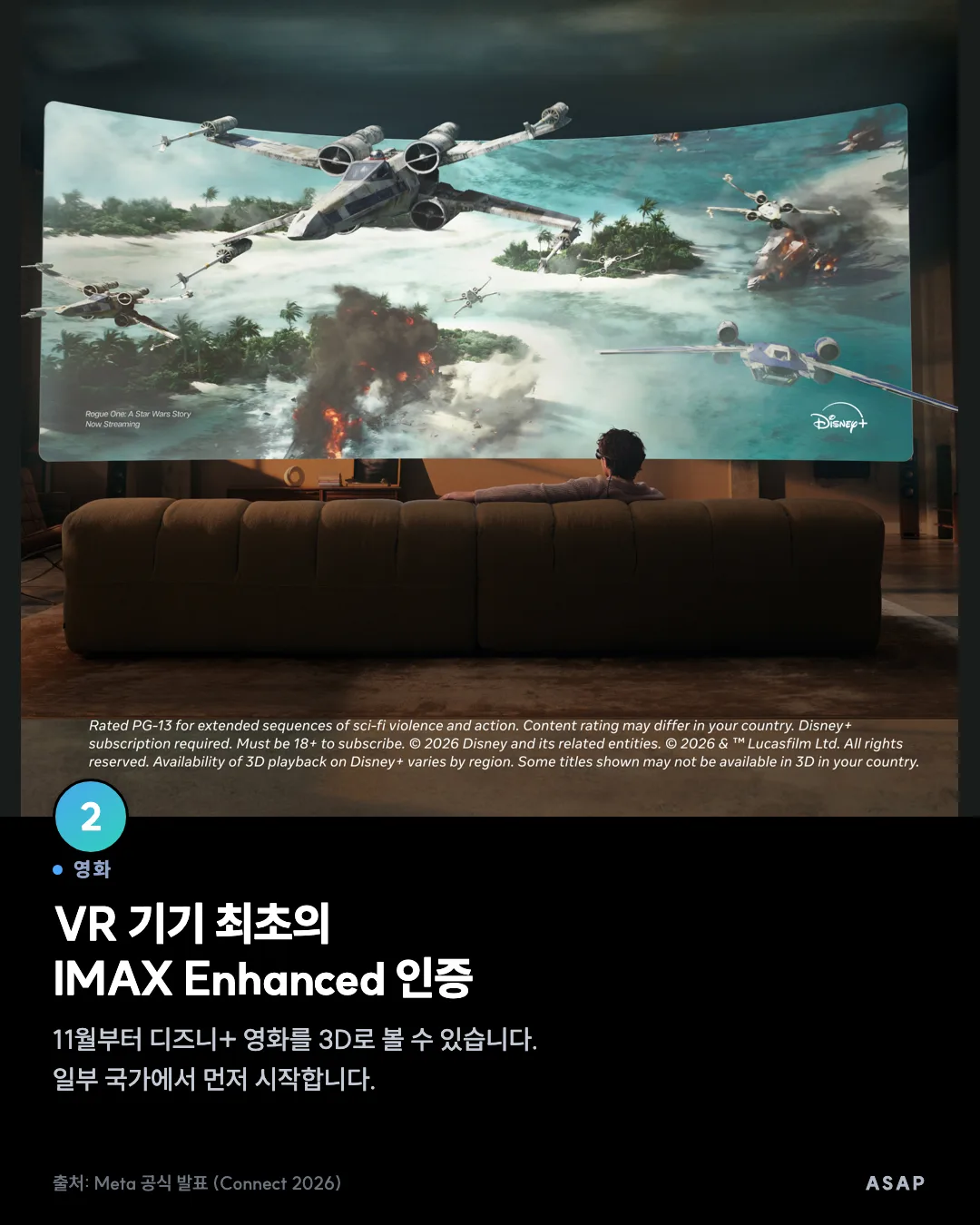 영화 VR 기기 최초의 IMAX Enhanced 인증 11월부터 디즈니+ 영화를 3D로 볼 수 있습니다. 일부 국가에서 먼저 시작합니다. 출처: Meta 공식 발표 (Connect 2026)