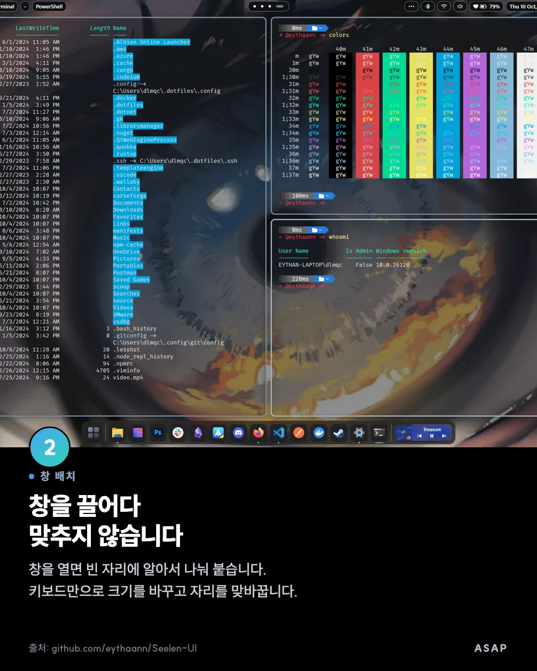 창 배치 창을 끌어다 맞추지 않습니다 창을 열면 빈 자리에 알아서 나눠 붙습니다. 키보드만으로 크기를 바꾸고 자리를 맞바꿉니다. 출처: github.com/eythaann/Seelen-UI